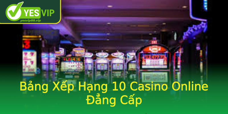 Bảng Xếp Hạng 10 Casino Online Đẳng Cấp
