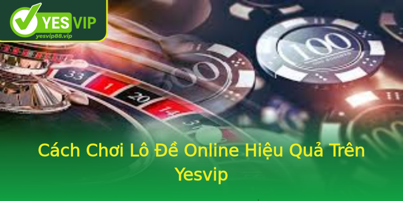 Cách Chơi Lô Đề Online Hiệu Quả Trên Yesvip Cách Chơi Lô Đề Online Hiệu Quả Trên Yesvip