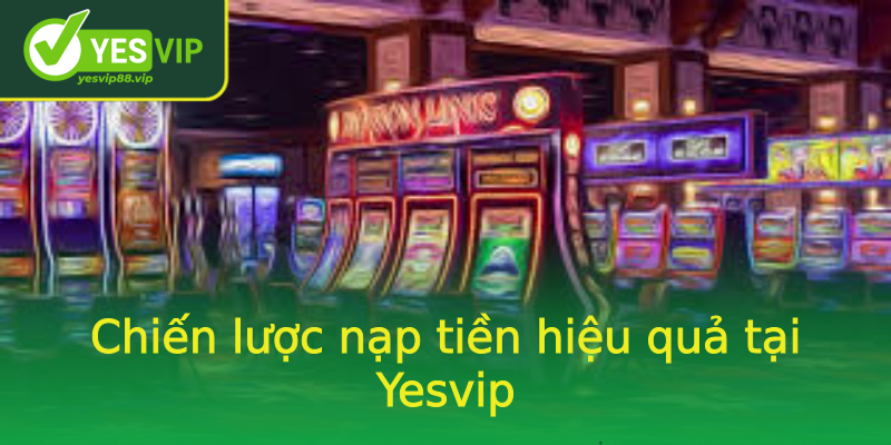 Chiến lược nạp tiền hiệu quả tại Yesvip Chiến lược nạp tiền hiệu quả tại Yesvip