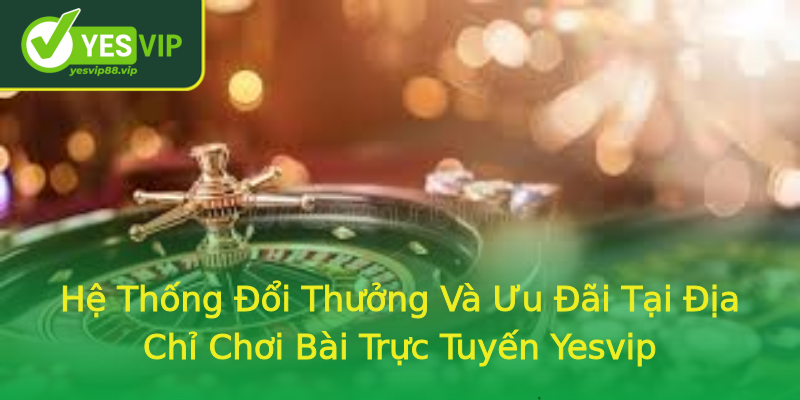 Hệ Thống Đổi Thưởng Và Ưu Đãi Tại Địa Chỉ Chơi Bài Trực Tuyến Yesvip