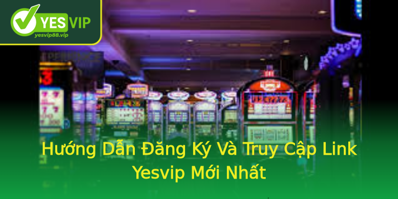 Hướng Dẫn Đăng Ký Và Truy Cập Link Yesvip Mới Nhất Hướng Dẫn Đăng Ký Và Truy Cập Link Yesvip Mới Nhất