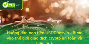 Huong Dan Nap Tien Usdt Yesvip Buoc Vao The Gioi Giao Dich Crypto An Toan Va Hieu Qua