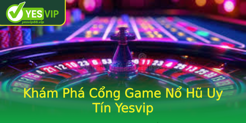 Khám Phá Cổng Game Nổ Hũ Uy Tín Yesvip