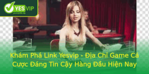Kham Pha Link Yesvip Ia Chi Game Ca Cuoc Ang Tin Cay Hang Au Hien Nay