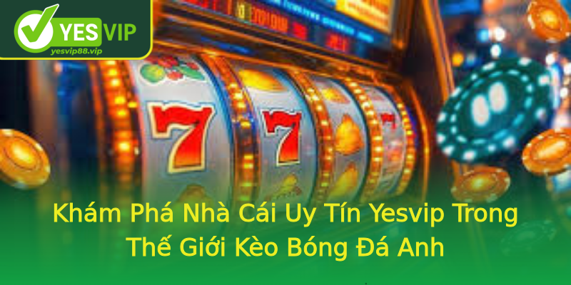 Khám Phá Nhà Cái Uy Tín Yesvip Trong Thế Giới Kèo Bóng Đá Anh