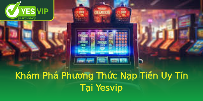 Khám Phá Phương Thức Nạp Tiền Uy Tín Tại Yesvip