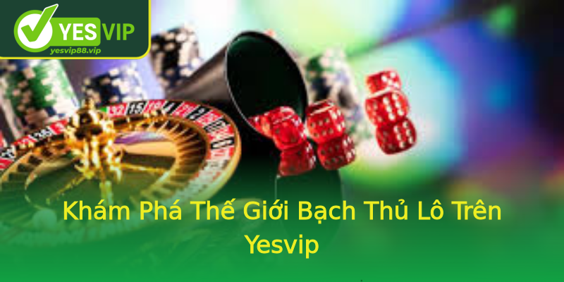 Khám Phá Thế Giới Bạch Thủ Lô Trên Yesvip Khám Phá Thế Giới Bạch Thủ Lô Trên Yesvip