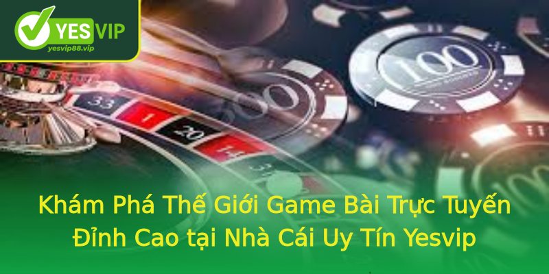 Khám Phá Thế Giới Game Bài Trực Tuyến Đỉnh Cao tại Nhà Cái Uy Tín Yesvip