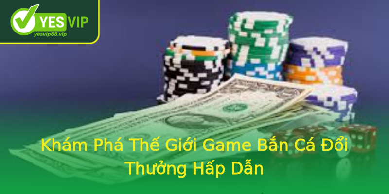 Khám Phá Thế Giới Game Bắn Cá Đổi Thưởng Hấp Dẫn