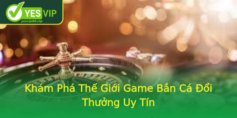 Khám Phá Thế Giới Game Bắn Cá Đổi Thưởng Uy Tín Khám Phá Thế Giới Game Bắn Cá Đổi Thưởng Uy Tín