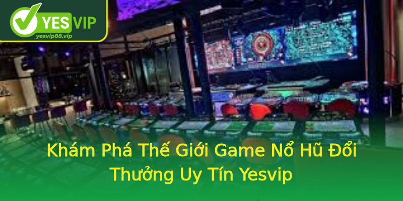 Khám Phá Thế Giới Game Nổ Hũ Đổi Thưởng Uy Tín Yesvip Khám Phá Thế Giới Game Nổ Hũ Đổi Thưởng Uy Tín Yesvip
