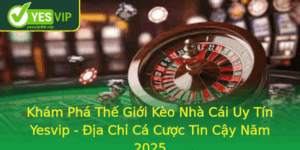 Kham Pha The Gioi Keo Nha Cai Uy Tin Yesvip Ia Chi Ca Cuoc Tin Cay Nam 2025