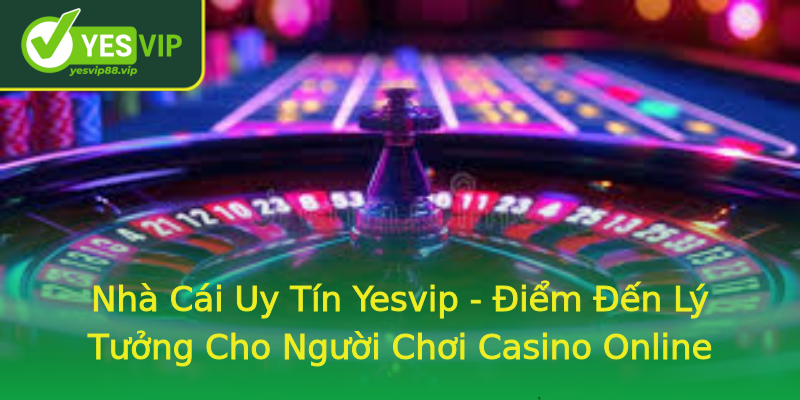 Nhà Cái Uy Tín Yesvip - Điểm Đến Lý Tưởng Cho Người Chơi Casino Online