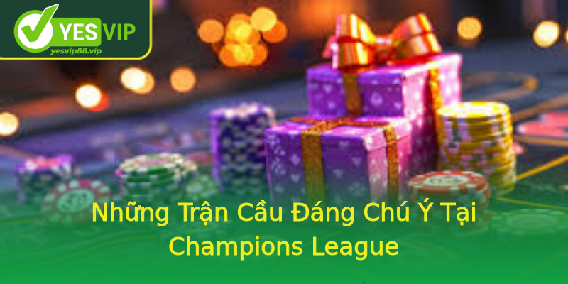 Những Trận Cầu Đáng Chú Ý Tại Champions League Những Trận Cầu Đáng Chú Ý Tại Champions League