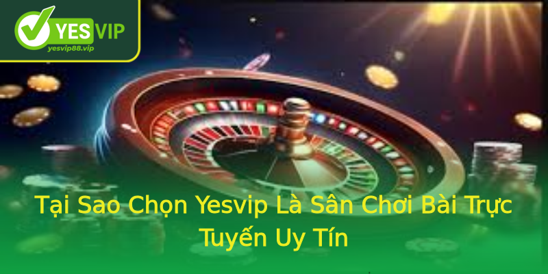 Tại Sao Chọn Yesvip Là Sân Chơi Bài Trực Tuyến Uy Tín