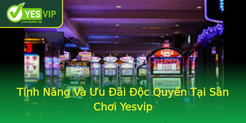 Tính Năng Và Ưu Đãi Độc Quyền Tại Sân Chơi Yesvip
