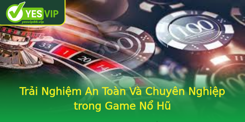 Trải Nghiệm An Toàn Và Chuyên Nghiệp trong Game Nổ Hũ