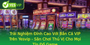 Trai Nghiem Inh Cao Voi Ban Ca Vip Tren Yesvip San Choi Thu Vi Cho Moi Tin O Game