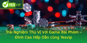 Trai Nghiem Thu Vi Voi Game Bai Phom Inh Cao Hap Dan Cung Yesvip