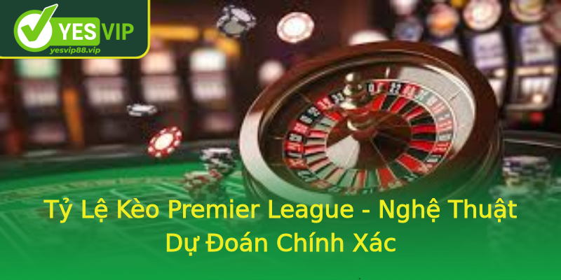 Tỷ Lệ Kèo Premier League - Nghệ Thuật Dự Đoán Chính Xác