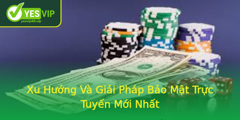Xu Hướng Và Giải Pháp Bảo Mật Trực Tuyến Mới Nhất